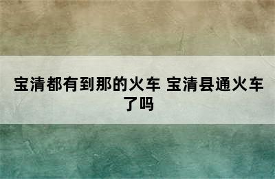 宝清都有到那的火车 宝清县通火车了吗